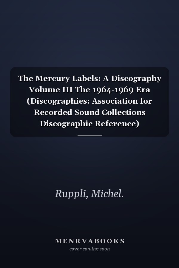 The Mercury Labels: A Discography Volume III The 1964-1969 Era (Discographies: Association for Recorded Sound Collections Discographic Reference)