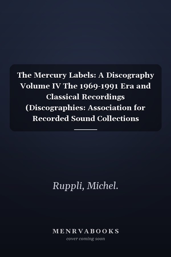 The Mercury Labels: A Discography Volume IV The 1969-1991 Era and Classical Recordings (Discographies: Association for Recorded Sound Collections Discographic Reference)