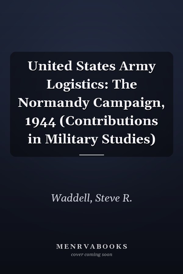 United States Army Logistics: The Normandy Campaign, 1944 (Contributions in Military Studies)
