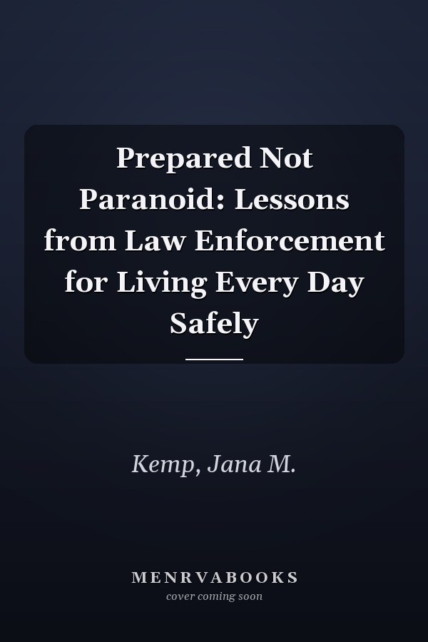 Prepared Not Paranoid: Lessons from Law Enforcement for Living Every Day Safely
