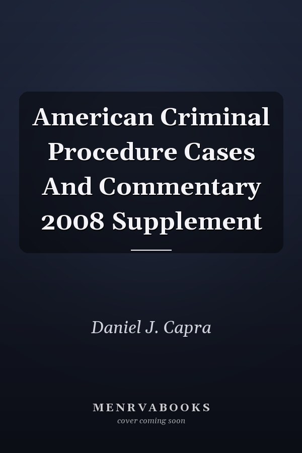 American Criminal Procedure Cases And Commentary 2008 Supplement