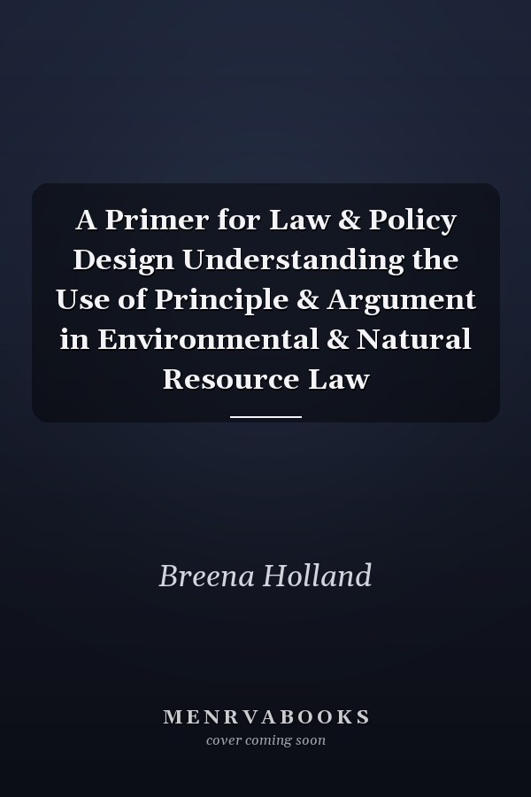 A Primer for Law & Policy Design Understanding the Use of Principle & Argument in Environmental & Natural Resource Law