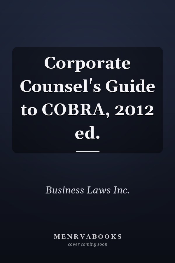 Corporate Counsel's Guide to COBRA, 2012 ed.
