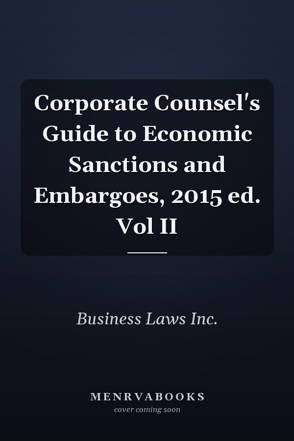 Corporate Counsel's Guide to Economic Sanctions and Embargoes, 2015 ed. Vol II