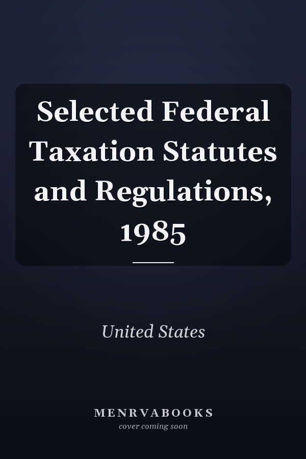 Selected Federal Taxation Statutes and Regulations, 1985