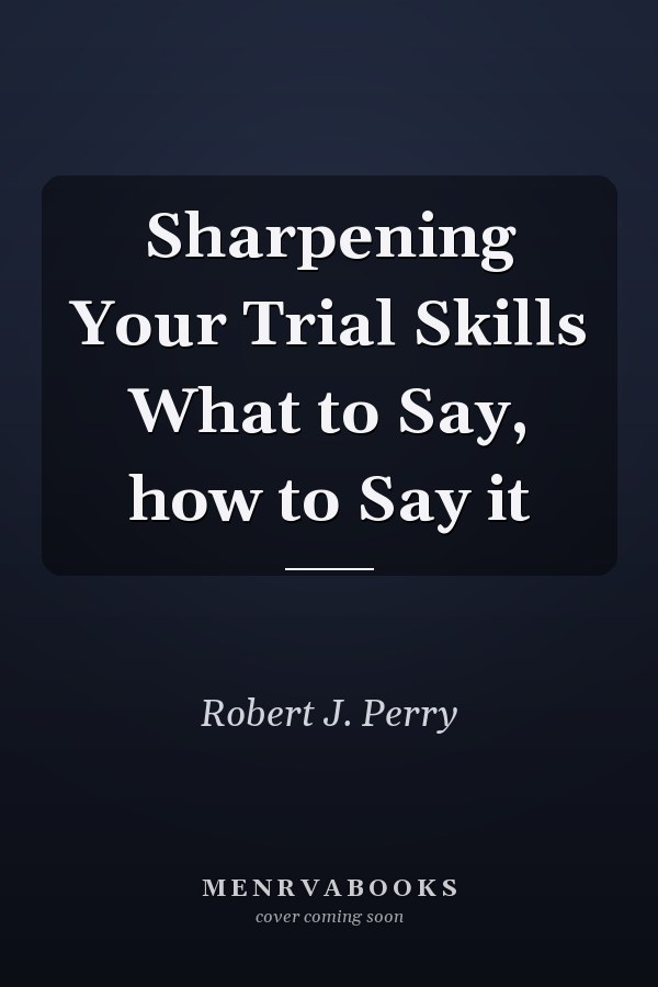 Sharpening Your Trial Skills What to Say, how to Say it