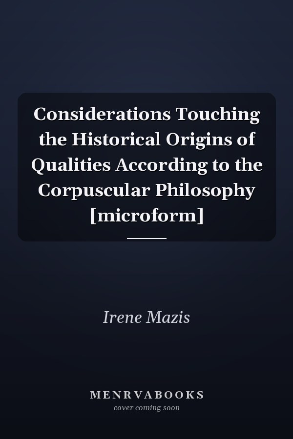 Considerations Touching the Historical Origins of Qualities According to the Corpuscular Philosophy [microform]