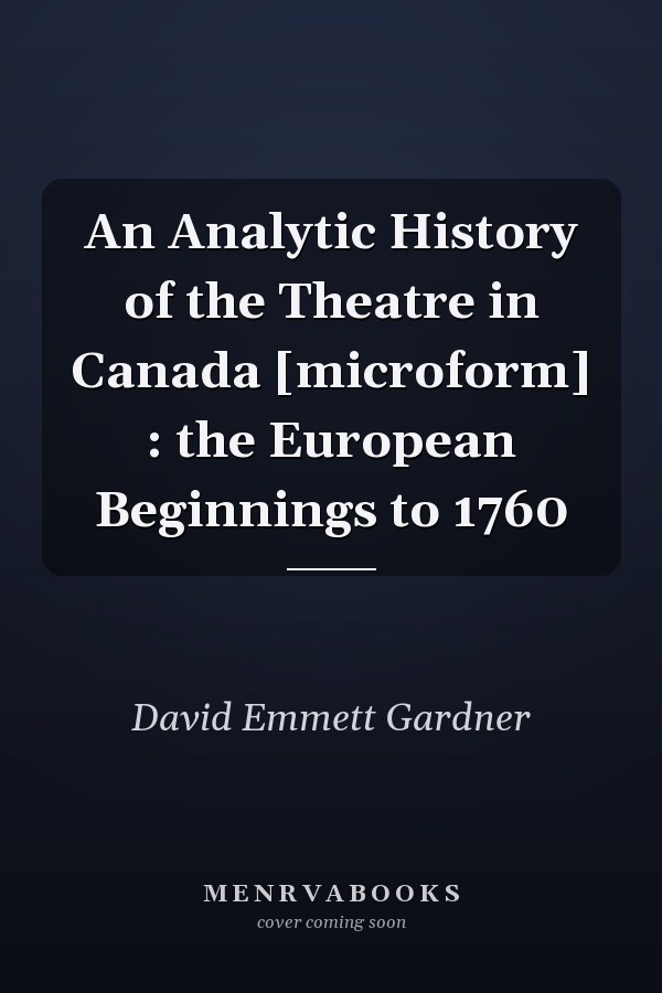 An Analytic History of the Theatre in Canada [microform] : the European Beginnings to 1760