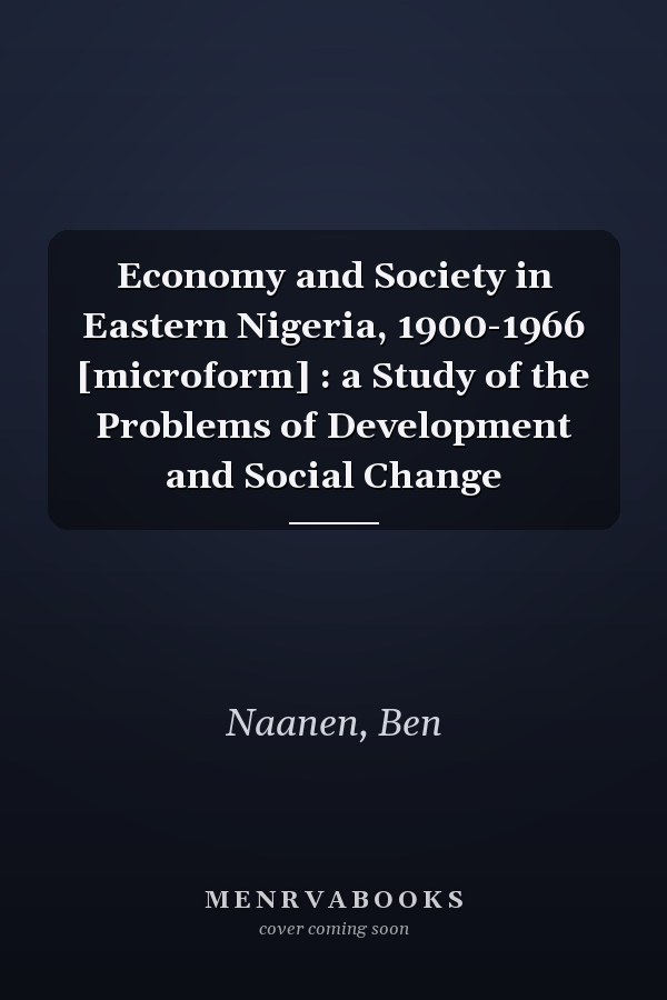 Economy and Society in Eastern Nigeria, 1900-1966 [microform] : a Study of the Problems of Development and Social Change