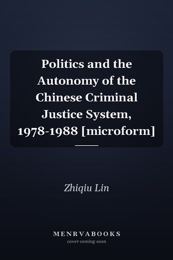 Politics and the Autonomy of the Chinese Criminal Justice System, 1978-1988 [microform]