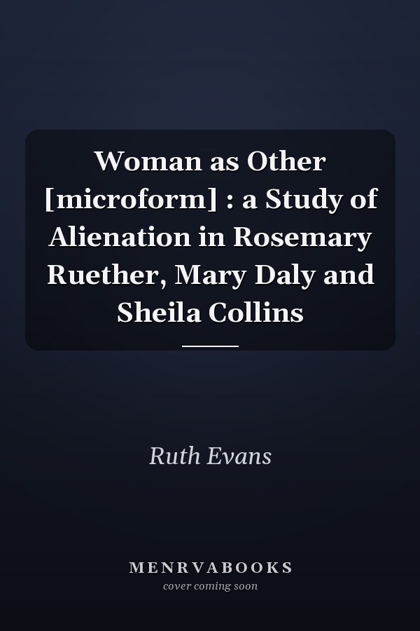 Woman as Other [microform] : a Study of Alienation in Rosemary Ruether, Mary Daly and Sheila Collins