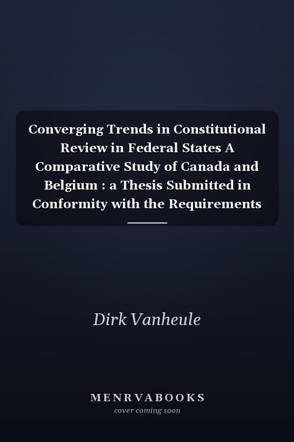 Converging Trends in Constitutional Review in Federal States A Comparative Study of Canada and Belgium : a Thesis Submitted in Conformity with the Requirements for the Degree of Master of Laws in the University of Toronto