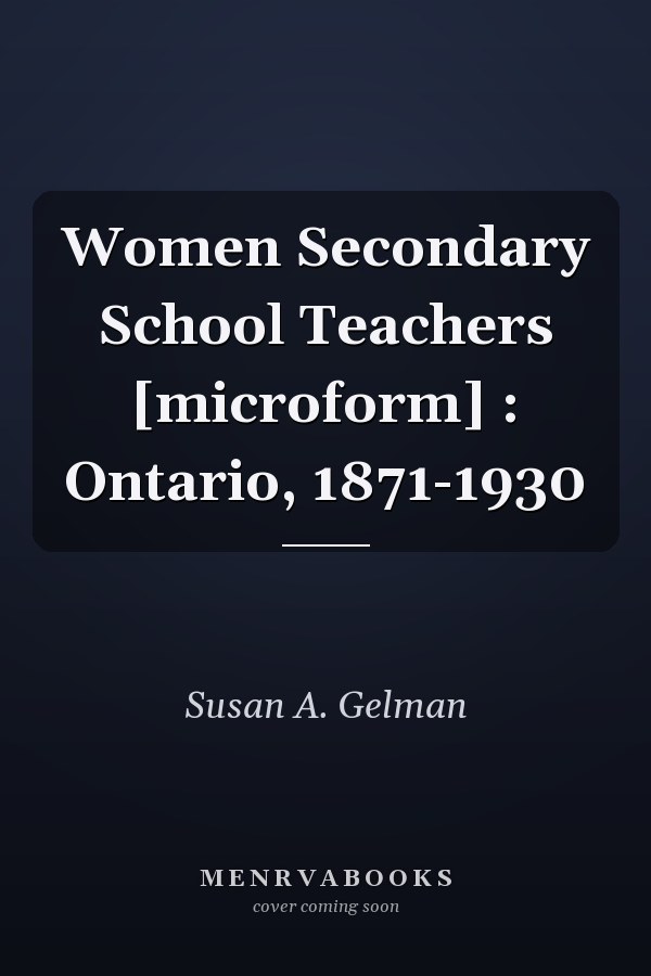 Women Secondary School Teachers [microform] : Ontario, 1871-1930