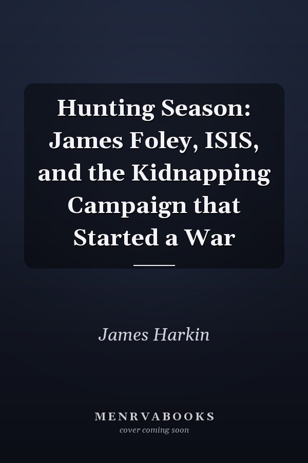 Hunting Season: James Foley, ISIS, and the Kidnapping Campaign that Started a War