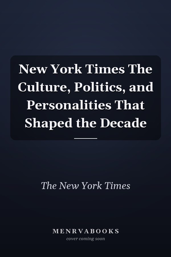 New York Times The Culture, Politics, and Personalities That Shaped the Decade