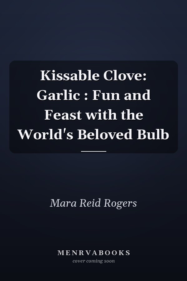 Kissable Clove: Garlic : Fun and Feast with the World's Beloved Bulb