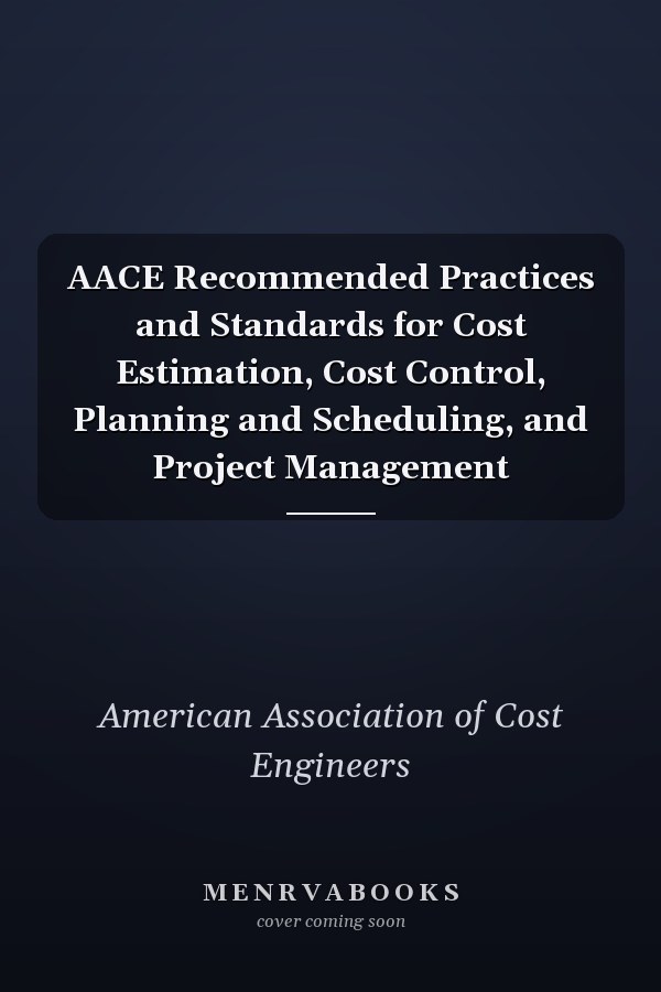 AACE Recommended Practices and Standards for Cost Estimation, Cost Control, Planning and Scheduling, and Project Management