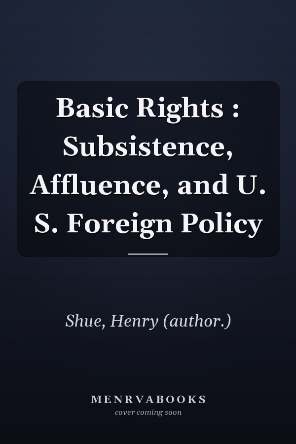 Basic Rights : Subsistence, Affluence, and U. S. Foreign Policy