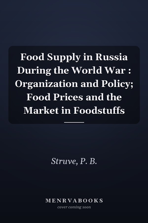 Food Supply in Russia During the World War : Organization and Policy; Food Prices and the Market in Foodstuffs