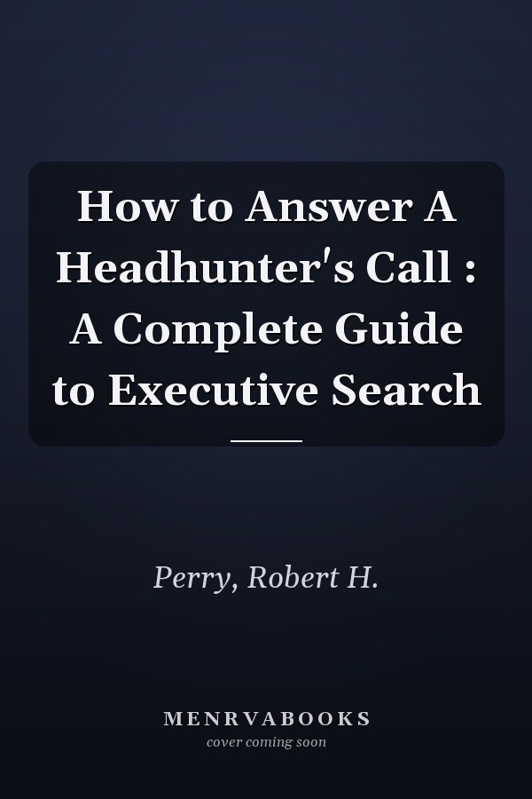 How to Answer A Headhunter's Call : A Complete Guide to Executive Search