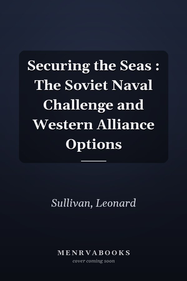 Securing the Seas : The Soviet Naval Challenge and Western Alliance Options
