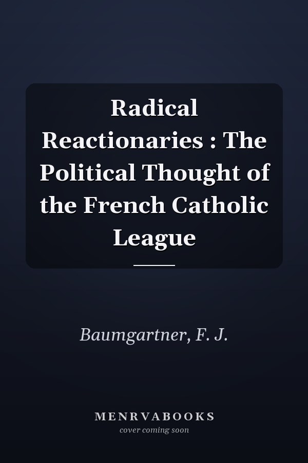 Radical Reactionaries : The Political Thought of the French Catholic League