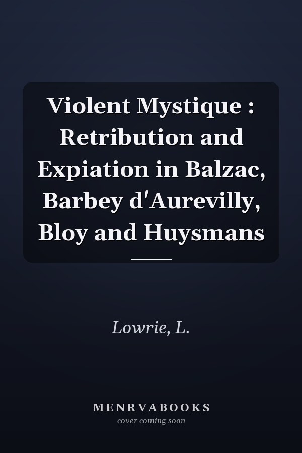 Violent Mystique : Retribution and Expiation in Balzac, Barbey d'Aurevilly, Bloy and Huysmans