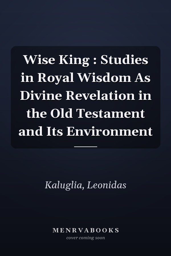 Wise King : Studies in Royal Wisdom As Divine Revelation in the Old Testament and Its Environment