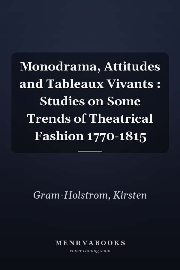 Monodrama, Attitudes and Tableaux Vivants : Studies on Some Trends of Theatrical Fashion 1770-1815
