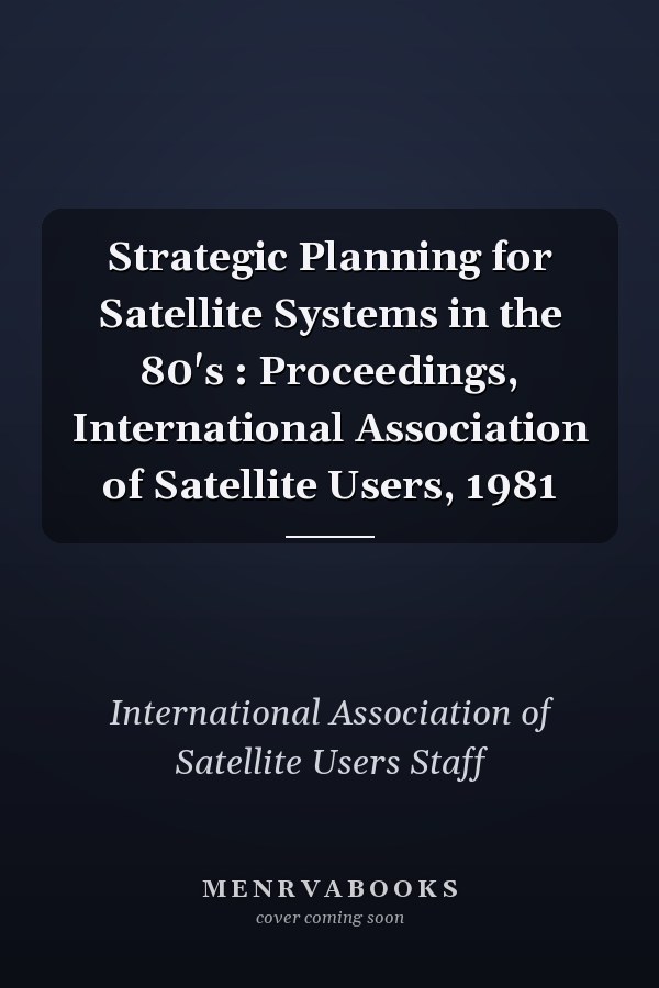 Strategic Planning for Satellite Systems in the 80's : Proceedings, International Association of Satellite Users, 1981