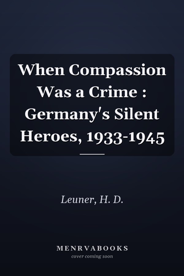 When Compassion Was a Crime : Germany's Silent Heroes, 1933-1945