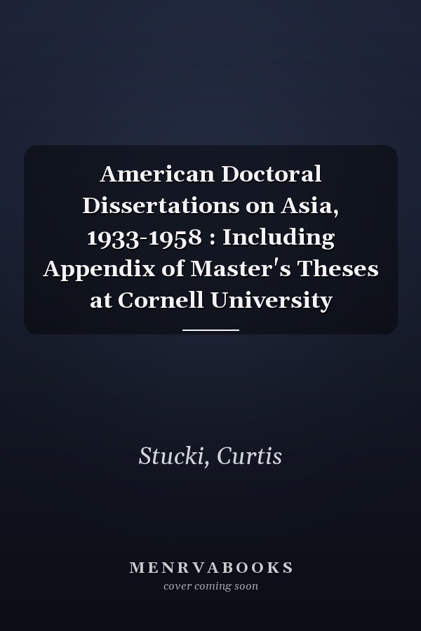 American Doctoral Dissertations on Asia, 1933-1958 : Including Appendix of Master's Theses at Cornell University