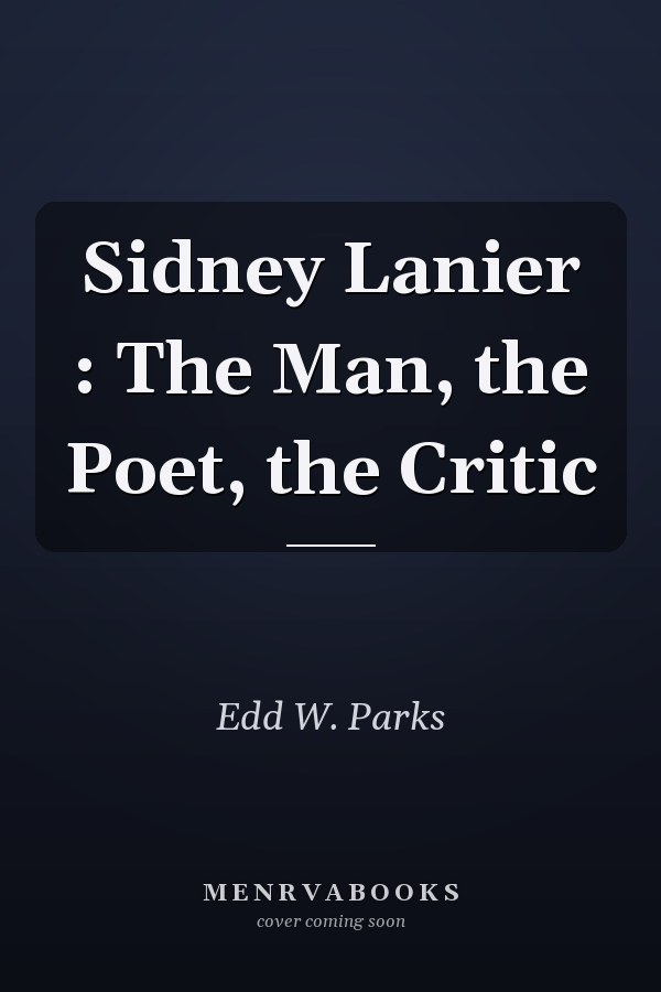 Sidney Lanier : The Man, the Poet, the Critic