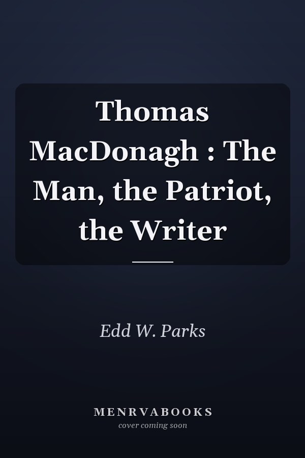 Thomas MacDonagh : The Man, the Patriot, the Writer