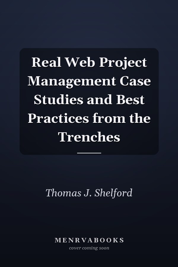 Real Web Project Management Case Studies and Best Practices from the Trenches