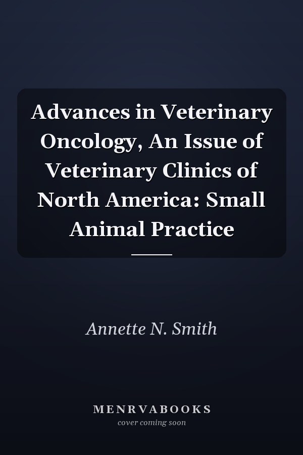 Advances in Veterinary Oncology, An Issue of Veterinary Clinics of North America: Small Animal Practice