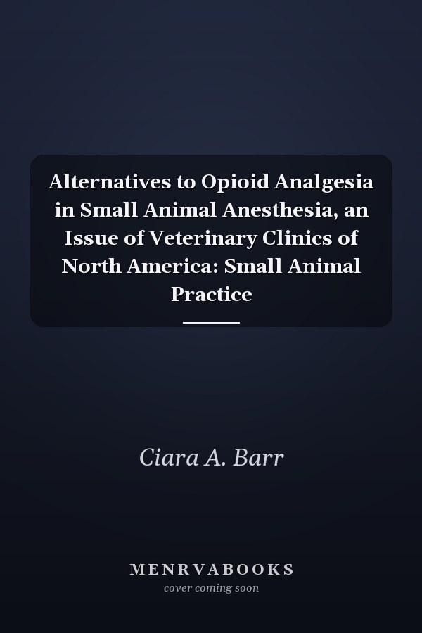 Alternatives to Opioid Analgesia in Small Animal Anesthesia, an Issue of Veterinary Clinics of North America: Small Animal Practice