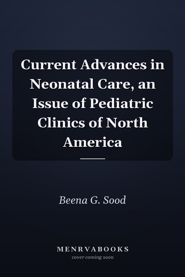 Current Advances in Neonatal Care, an Issue of Pediatric Clinics of North America