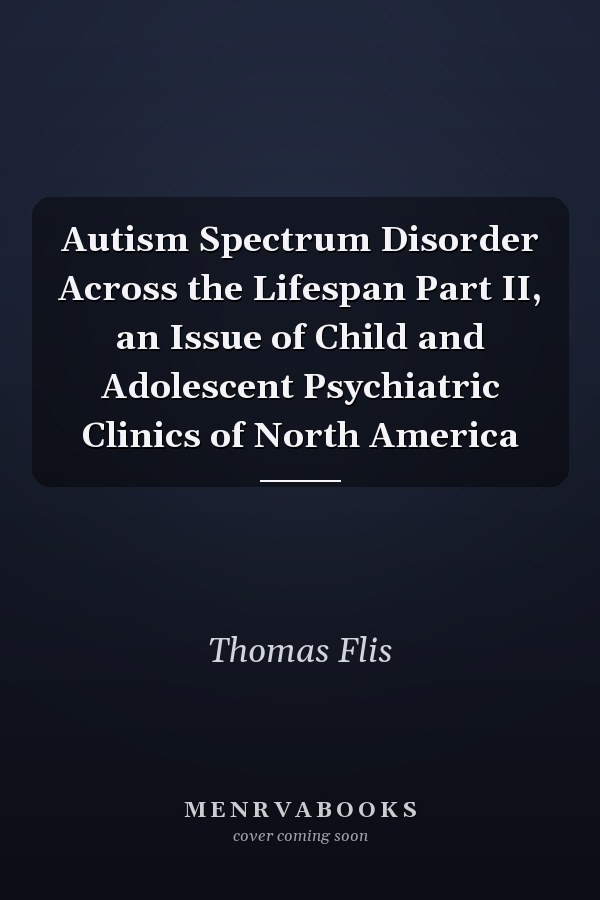 Autism Spectrum Disorder Across the Lifespan Part II, an Issue of Child and Adolescent Psychiatric Clinics of North America