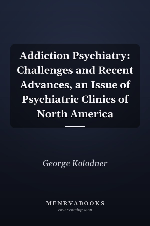 Addiction Psychiatry: Challenges and Recent Advances, an Issue of Psychiatric Clinics of North America