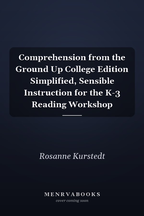 Comprehension from the Ground Up College Edition Simplified, Sensible Instruction for the K-3 Reading Workshop
