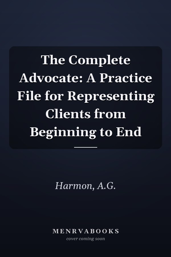 The Complete Advocate: A Practice File for Representing Clients from Beginning to End
