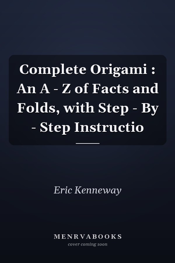 Complete Origami : An A - Z of Facts and Folds, with Step - By - Step Instructio