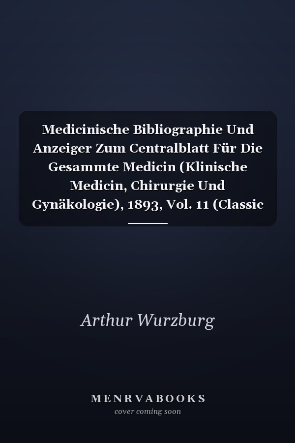 Medicinische Bibliographie Und Anzeiger Zum Centralblatt Für Die Gesammte Medicin (Klinische Medicin, Chirurgie Und Gynäkologie), 1893, Vol. 11 (Classic Reprint)