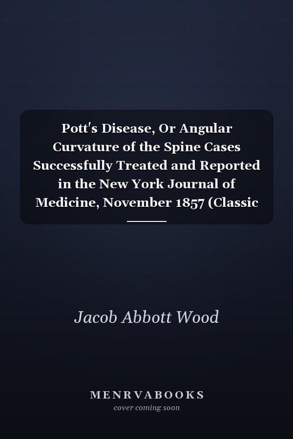 Pott's Disease, Or Angular Curvature of the Spine Cases Successfully Treated and Reported in the New York Journal of Medicine, November 1857 (Classic Reprint)