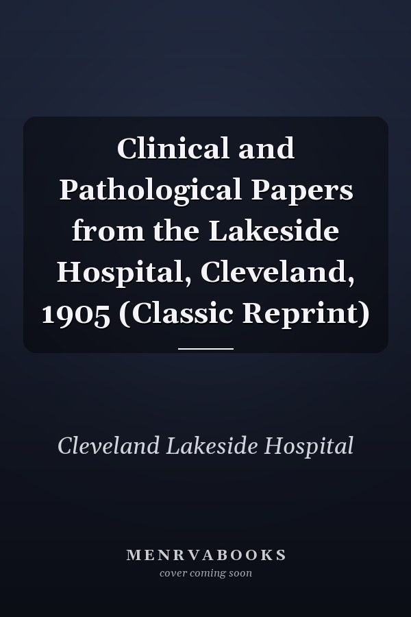Clinical and Pathological Papers from the Lakeside Hospital, Cleveland, 1905 (Classic Reprint)