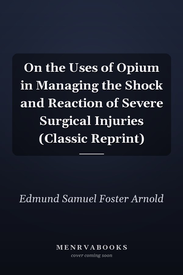 On the Uses of Opium in Managing the Shock and Reaction of Severe Surgical Injuries (Classic Reprint)