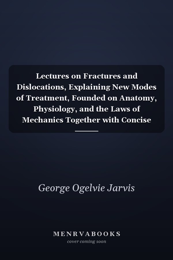 Lectures on Fractures and Dislocations, Explaining New Modes of Treatment, Founded on Anatomy, Physiology, and the Laws of Mechanics Together with Concise Instructions in the Use of the Adjuster (Classic Reprint)
