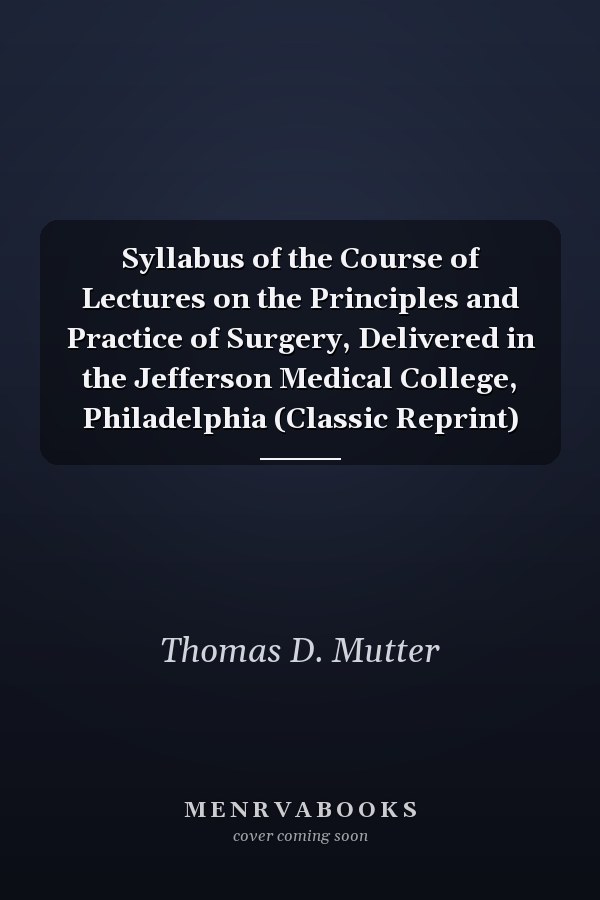 Syllabus of the Course of Lectures on the Principles and Practice of Surgery, Delivered in the Jefferson Medical College, Philadelphia (Classic Reprint)