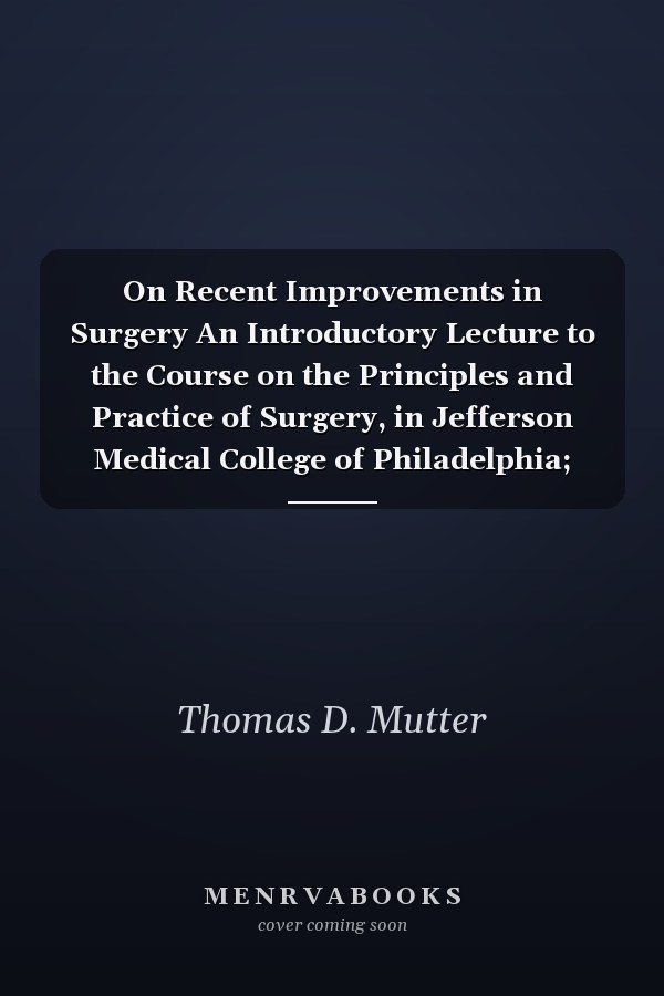 On Recent Improvements in Surgery An Introductory Lecture to the Course on the Principles and Practice of Surgery, in Jefferson Medical College of Philadelphia; Delivered November 3, 1842 (Classic Reprint)